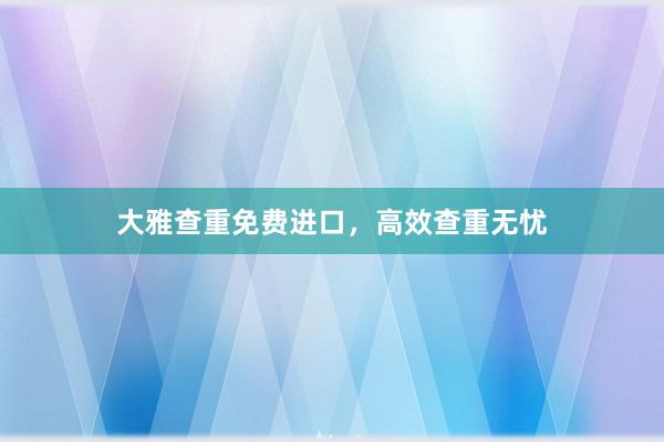 大雅查重免费进口，高效查重无忧