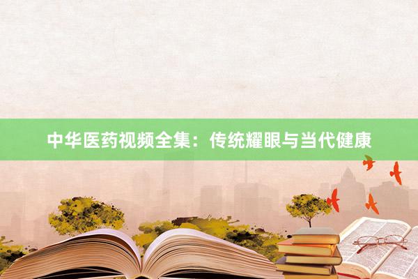 中华医药视频全集：传统耀眼与当代健康
