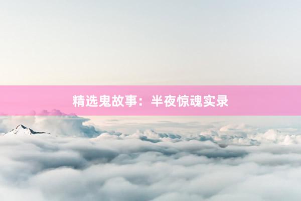 精选鬼故事:半夜惊魂实录