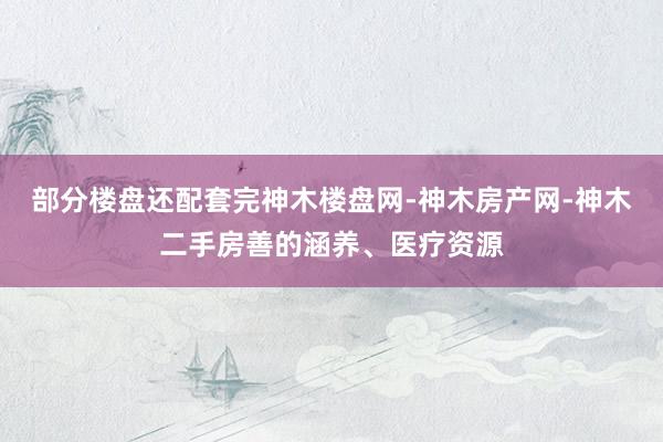 部分楼盘还配套完神木楼盘网-神木房产网-神木二手房善的涵养、医疗资源